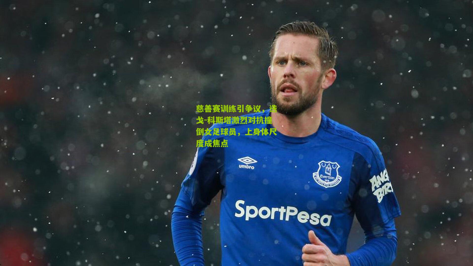 慈善赛训练引争议,迭戈-科斯塔激烈对抗撞倒女足球员,上身体尺度成焦点