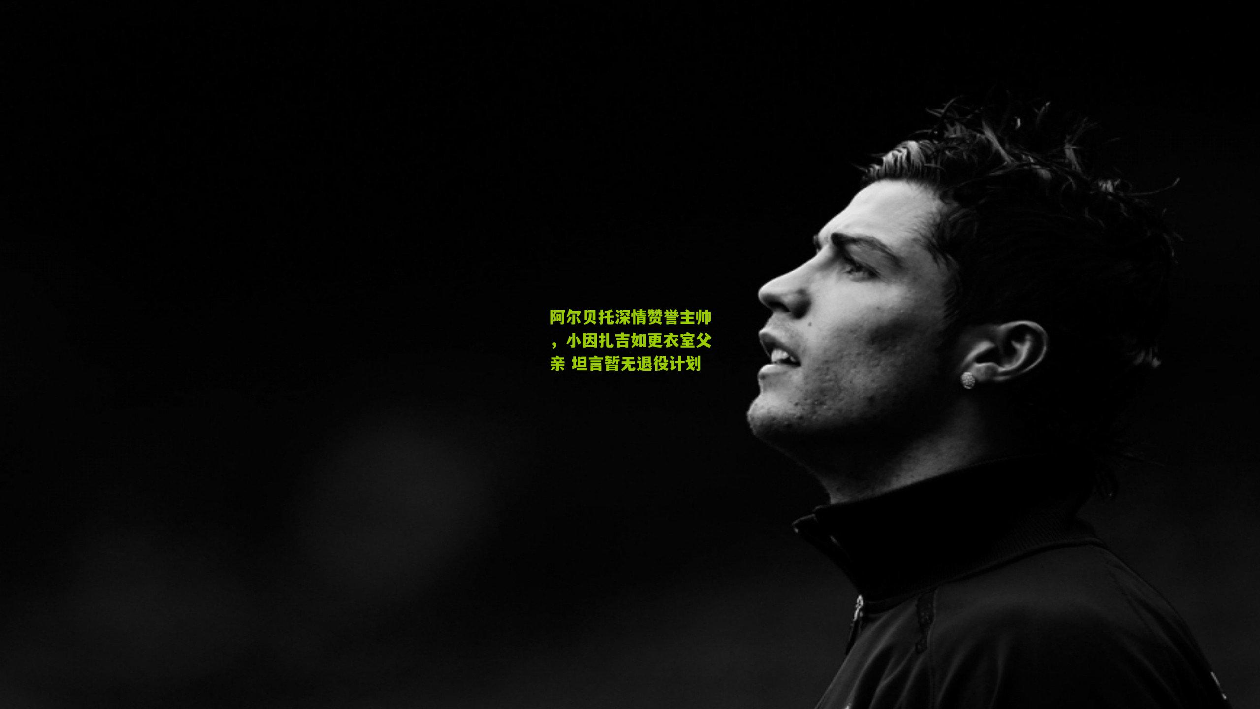 阿尔贝托深情赞誉主帅，小因扎吉如更衣室父亲 坦言暂无退役计划