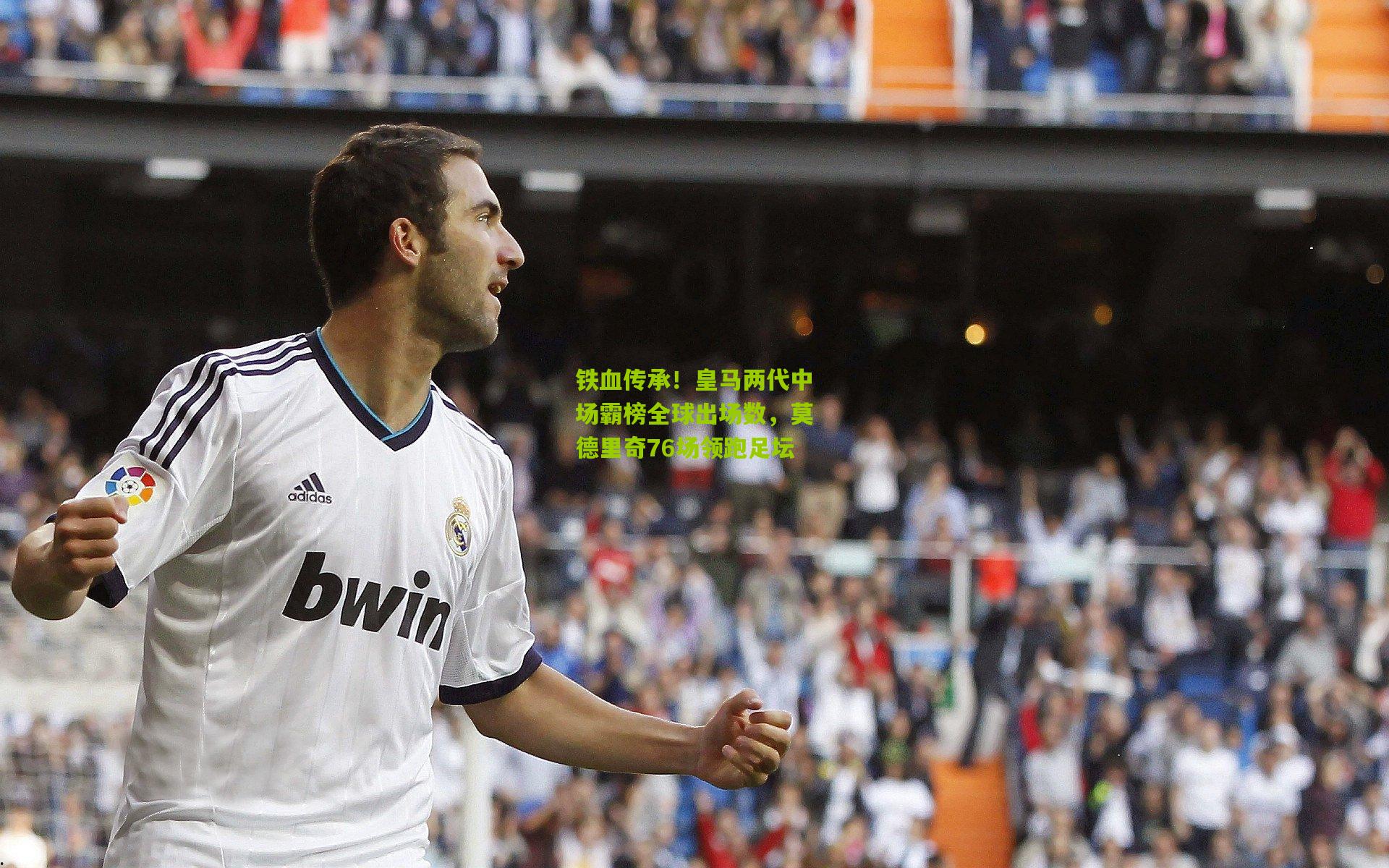 铁血传承！皇马两代中场霸榜全球出场数，莫德里奇76场领跑足坛