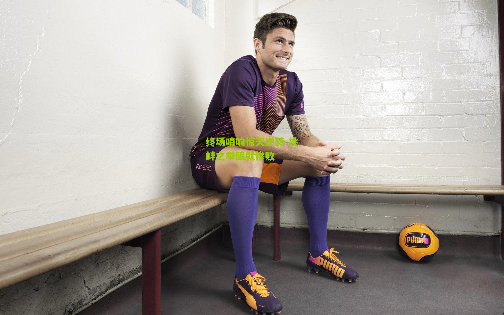 终场哨响惊天逆转 挑衅之举酿就惨败