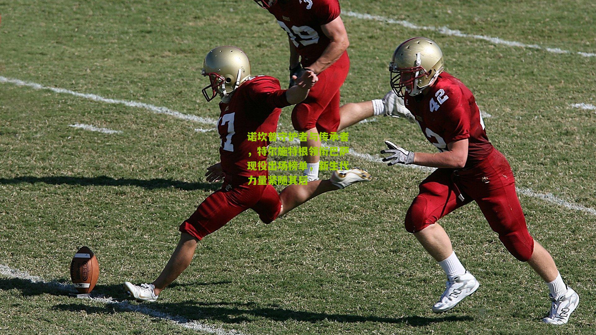 【金年会】诺坎普守护者与传承者，特尔施特根领衔巴萨现役出场榜单，新生代力量紧随其后