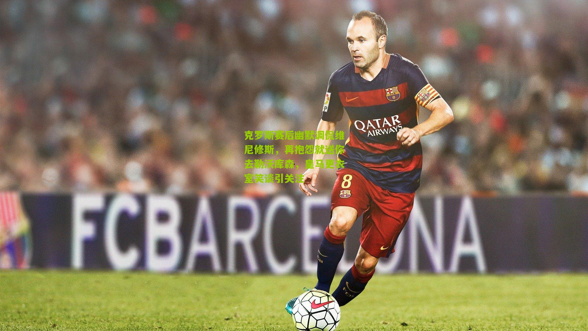 克罗斯赛后幽默调侃维尼修斯，再抱怨就送你去勒沃库森，皇马更衣室笑谈引关注