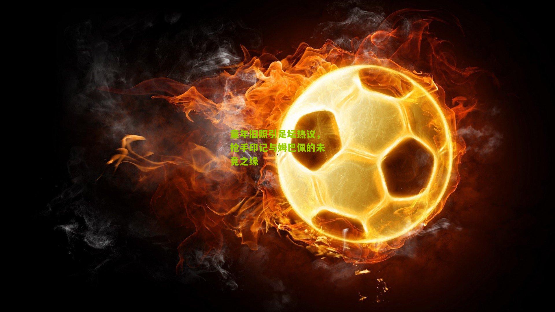 金年会jinninhui：童年旧照引足坛热议，枪手印记与姆巴佩的未竟之缘