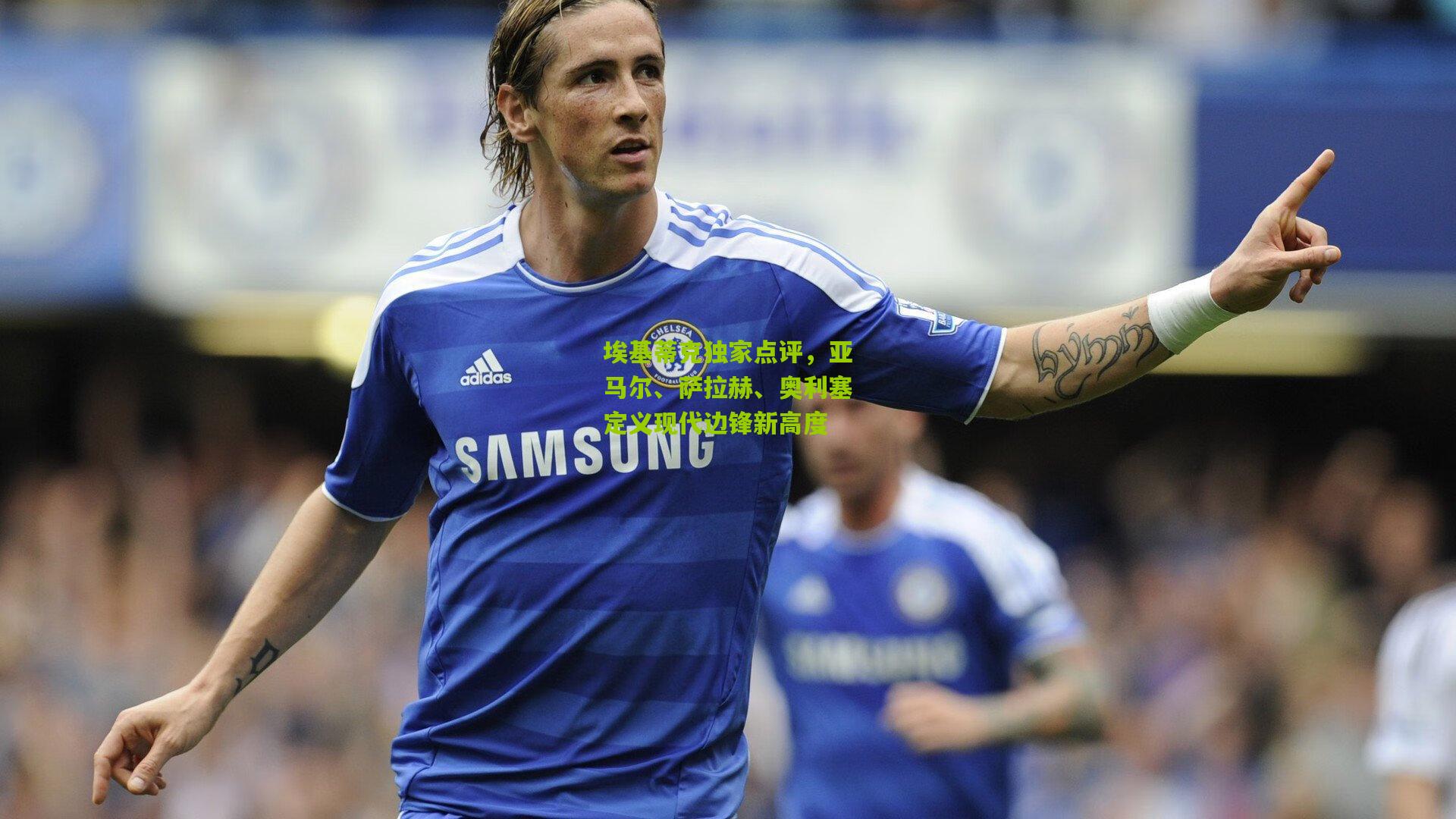 埃基蒂克独家点评，亚马尔、萨拉赫、奥利塞定义现代边锋新高度