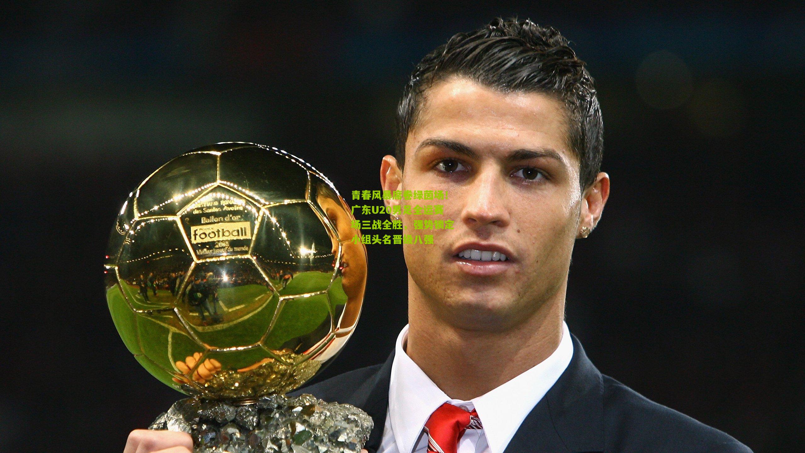 青春风暴席卷绿茵场!广东U20男足全运赛场三战全胜,强势锁定小组头名晋级八强