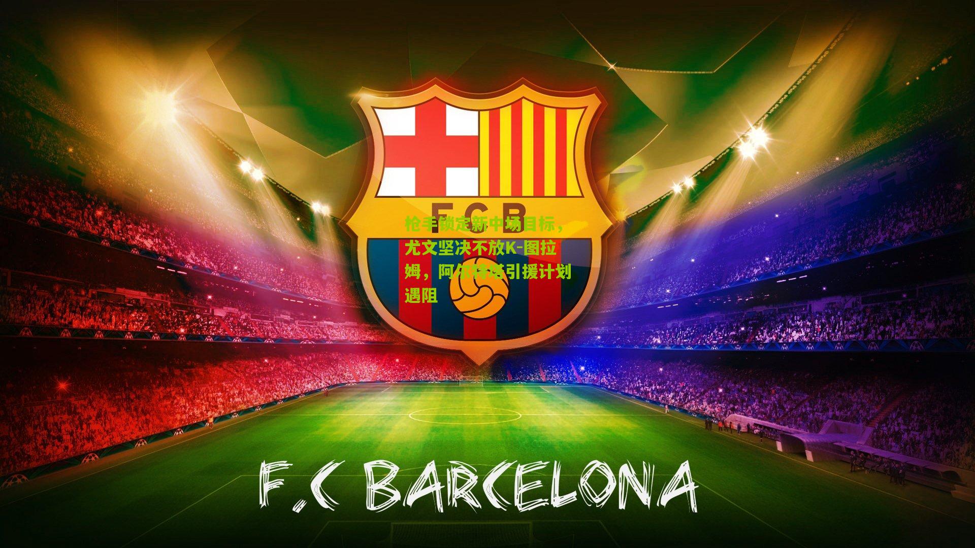 枪手锁定新中场目标，尤文坚决不放K-图拉姆，阿尔特塔引援计划遇阻