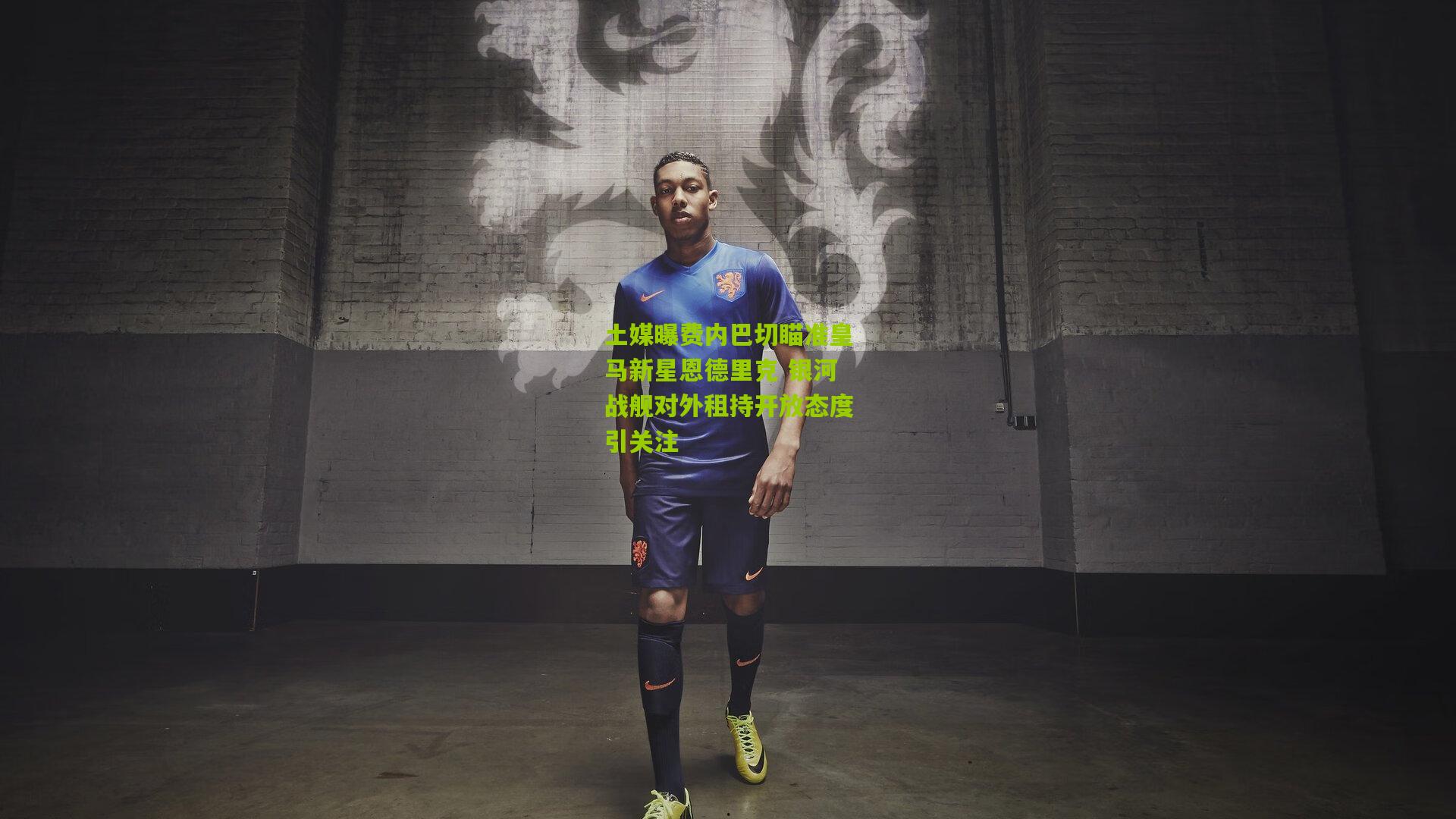 土媒曝费内巴切瞄准皇马新星恩德里克 银河战舰对外租持开放态度引关注