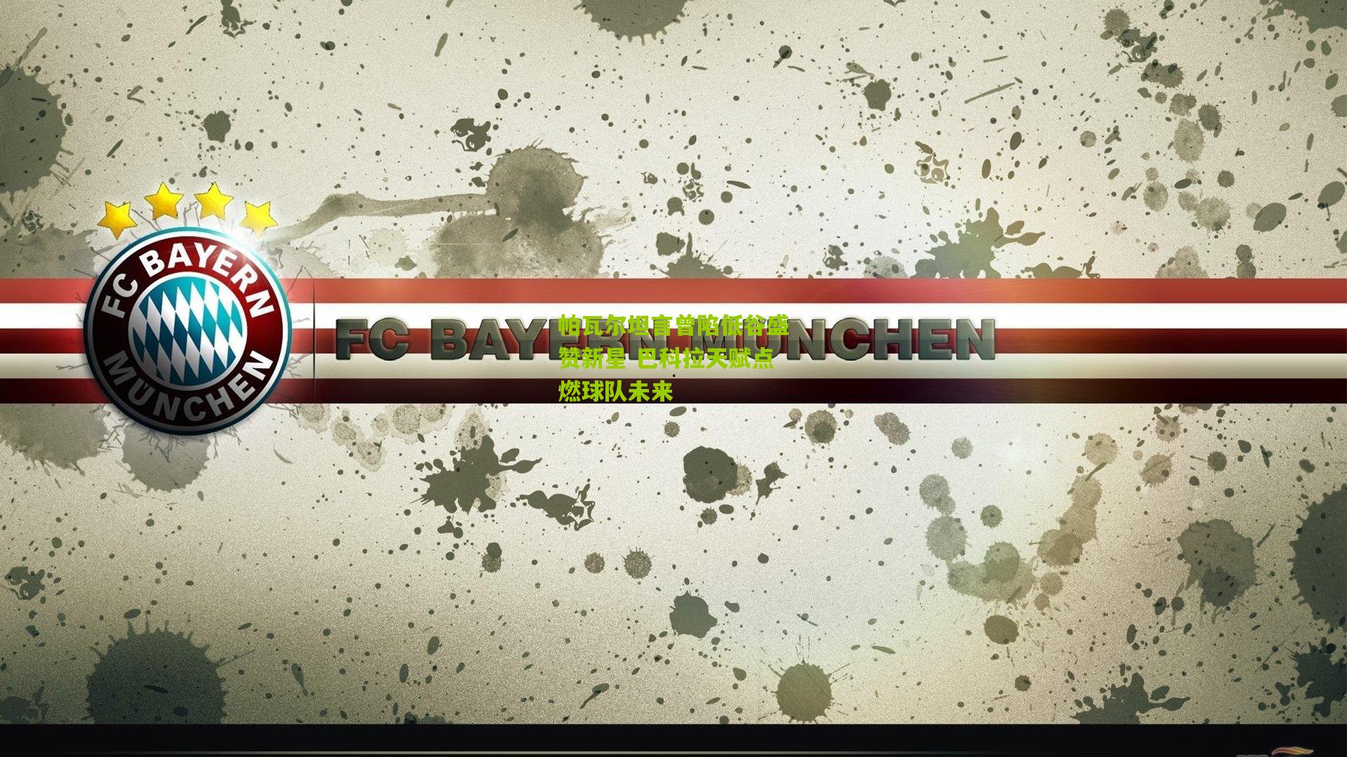 帕瓦尔坦言曾陷低谷盛赞新星 巴科拉天赋点燃球队未来